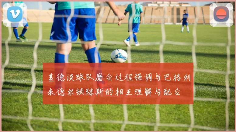 基德谈球队磨合过程强调与巴格利米德尔顿琼斯的相互理解与配合