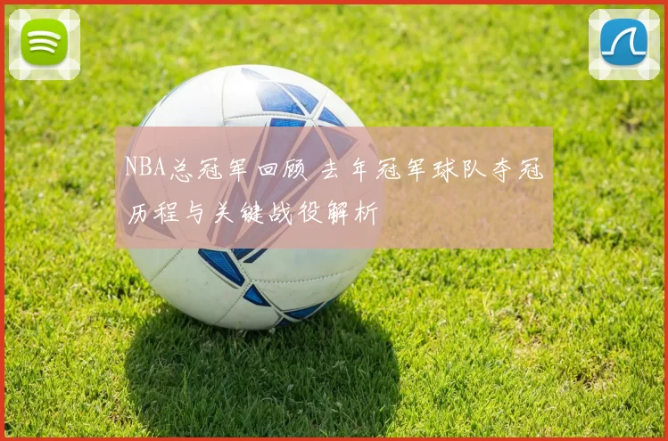 NBA总冠军回顾 去年冠军球队夺冠历程与关键战役解析