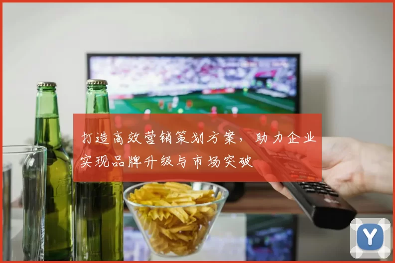 打造高效营销策划方案，助力企业实现品牌升级与市场突破