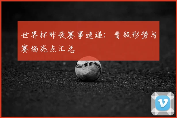 世界杯昨夜赛事速递:晋级形势与赛场亮点汇总