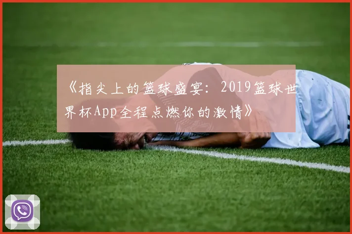 《指尖上的篮球盛宴：2019篮球世界杯App全程点燃你的激情》