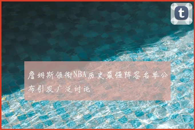詹姆斯领衔NBA历史最强阵容名单公布引发广泛讨论