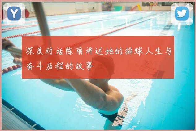 深度对话陈丽讲述她的排球人生与奋斗历程的故事