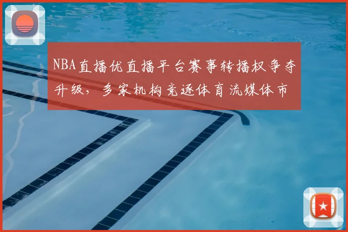 NBA直播优直播平台赛事转播权争夺升级，多家机构竞逐体育流媒体市场