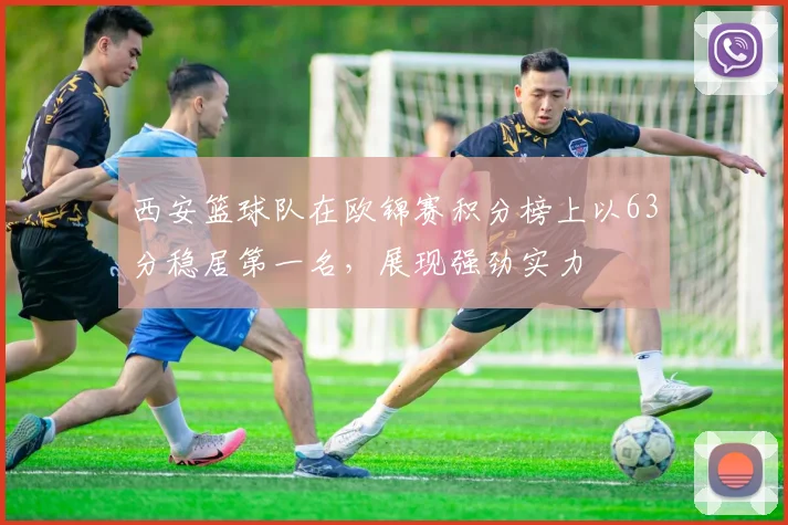 西安篮球队在欧锦赛积分榜上以63分稳居第一名,展现强劲实力