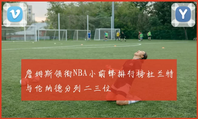 詹姆斯领衔NBA小前锋排行榜杜兰特与伦纳德分列二三位