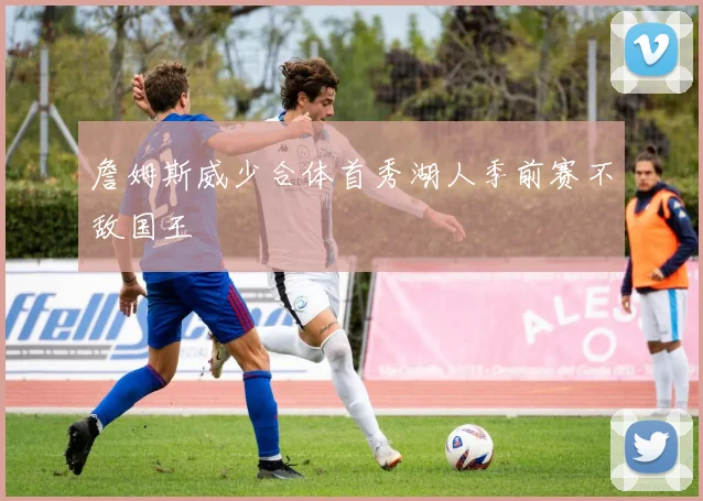 詹姆斯威少合体首秀湖人季前赛不敌国王