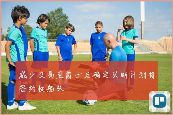 威少交易至爵士后确定买断计划将签约快船队