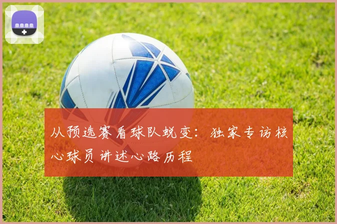 从预选赛看球队蜕变:独家专访核心球员讲述心路历程