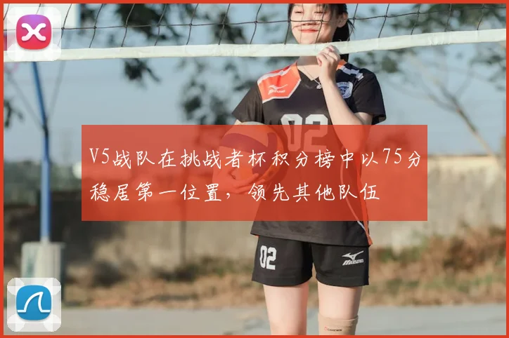 V5战队在挑战者杯积分榜中以75分稳居第一位置,领先其他队伍