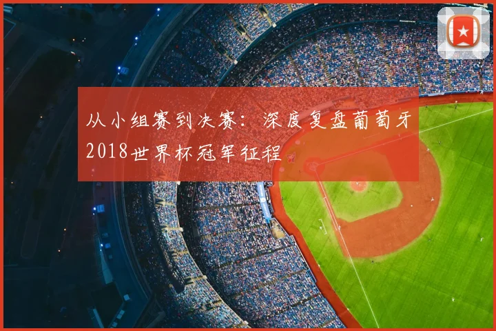 从小组赛到决赛:深度复盘葡萄牙2018世界杯冠军征程