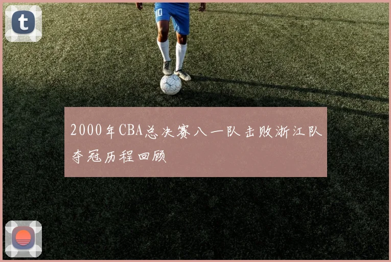 2000年CBA总决赛八一队击败浙江队夺冠历程回顾