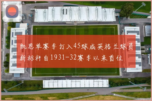 凯恩单赛季打入45球成英格兰球员新标杆自1931-32赛季以来首位
