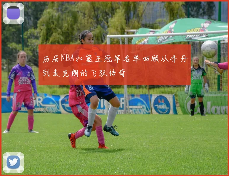 历届NBA扣篮王冠军名单回顾从乔丹到麦克朗的飞跃传奇