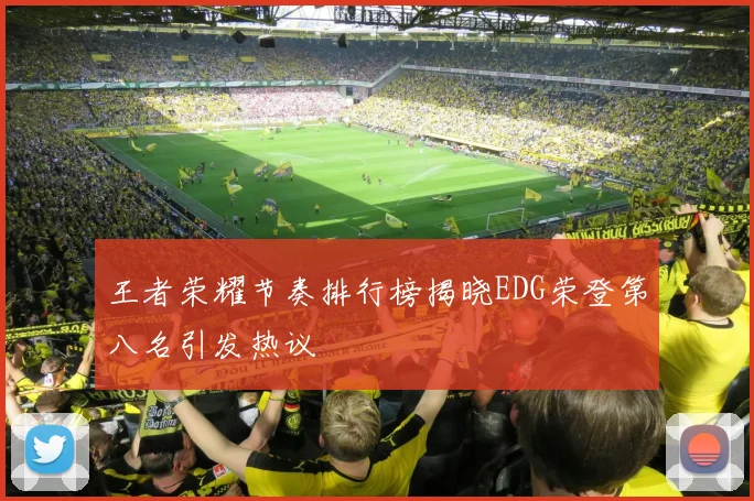 王者荣耀节奏排行榜揭晓EDG荣登第八名引发热议
