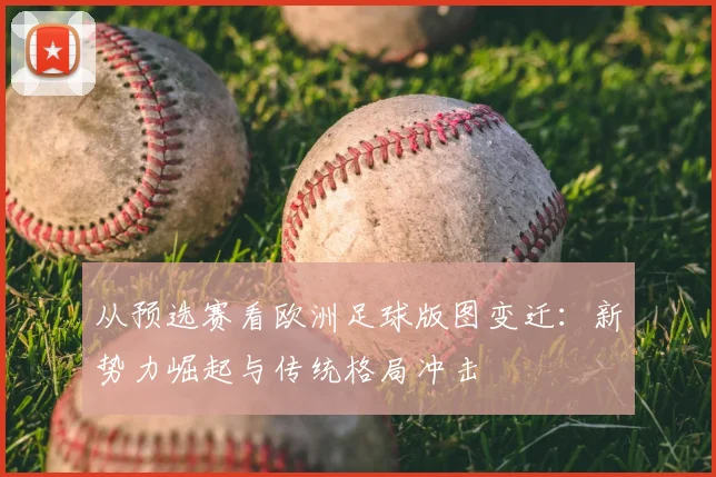 从预选赛看欧洲足球版图变迁：新势力崛起与传统格局冲击