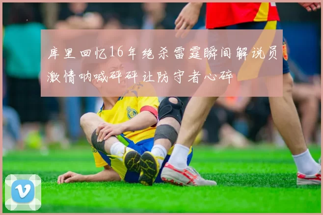 库里回忆16年绝杀雷霆瞬间解说员激情呐喊砰砰让防守者心碎