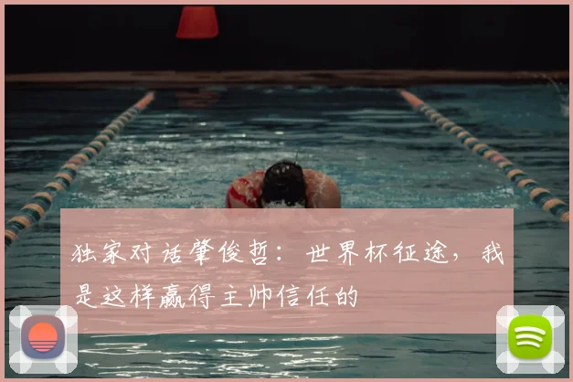 独家对话肇俊哲:世界杯征途,我是这样赢得主帅信任的