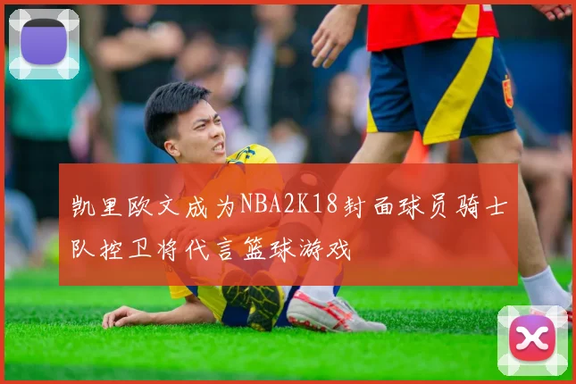凯里欧文成为NBA2K18封面球员骑士队控卫将代言篮球游戏