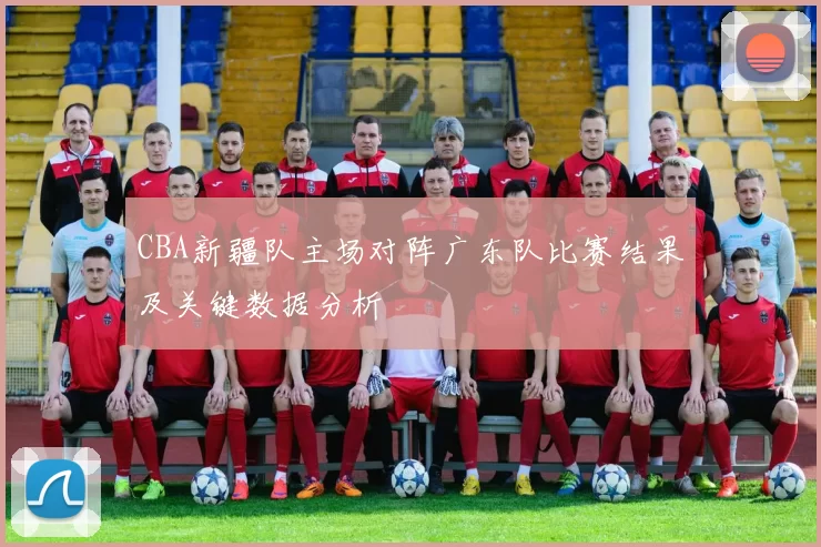 CBA新疆队主场对阵广东队比赛结果及关键数据分析