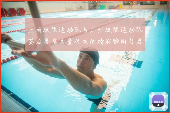 上海极限运动队与广州极限运动队赛后复盘力量对决的精彩瞬间与启示