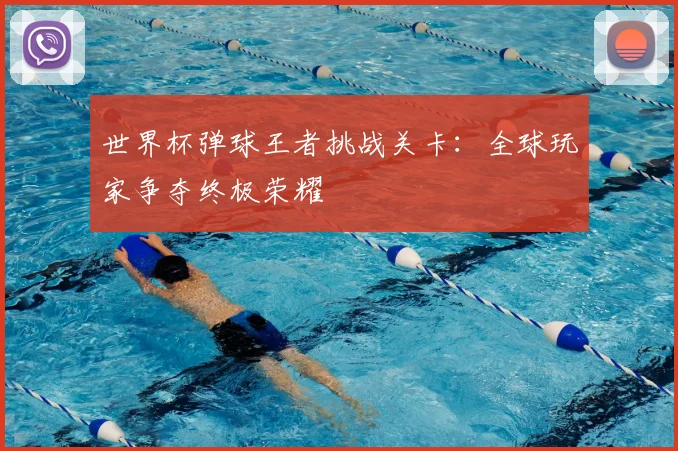 世界杯弹球王者挑战关卡：全球玩家争夺终极荣耀