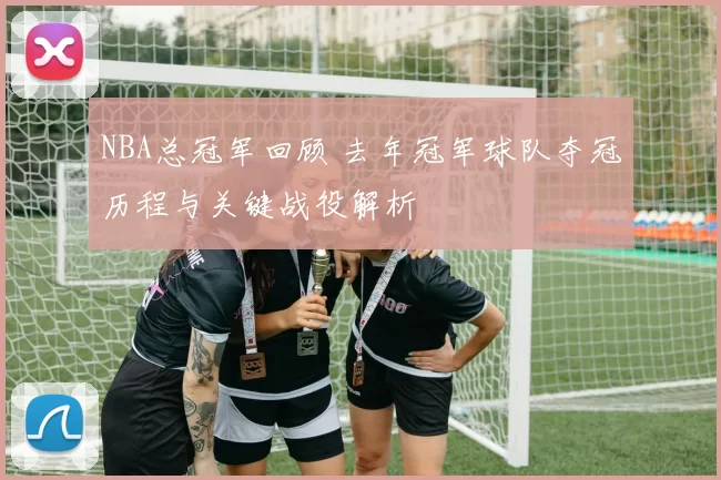 NBA总冠军回顾 去年冠军球队夺冠历程与关键战役解析