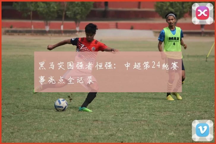 黑马突围强者恒强：中超第24轮赛事亮点全记录