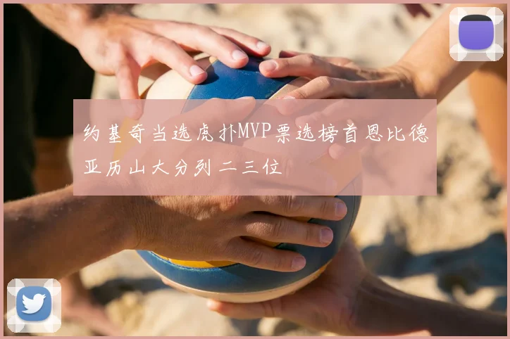 约基奇当选虎扑MVP票选榜首恩比德亚历山大分列二三位