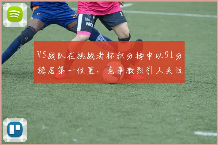 V5战队在挑战者杯积分榜中以91分稳居第一位置,竞争激烈引人关注