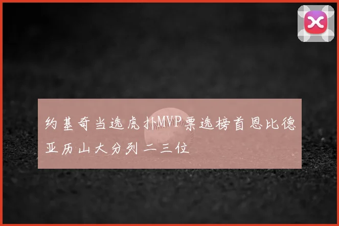 约基奇当选虎扑MVP票选榜首恩比德亚历山大分列二三位