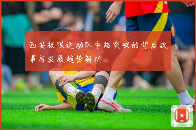 西安极限运动队中路突破的背后故事与发展趋势解析