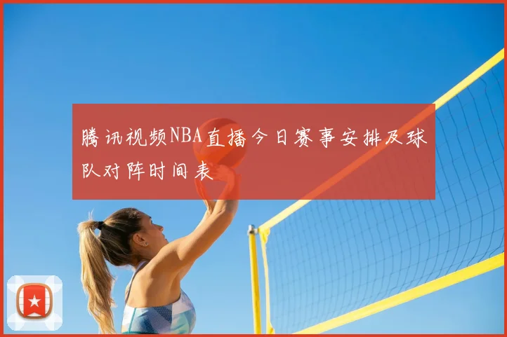 腾讯视频NBA直播今日赛事安排及球队对阵时间表