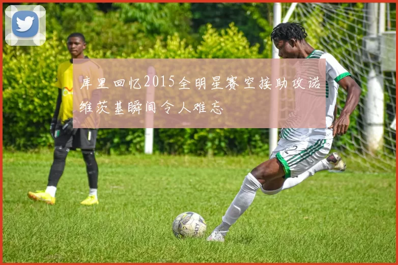 库里回忆2015全明星赛空接助攻诺维茨基瞬间令人难忘