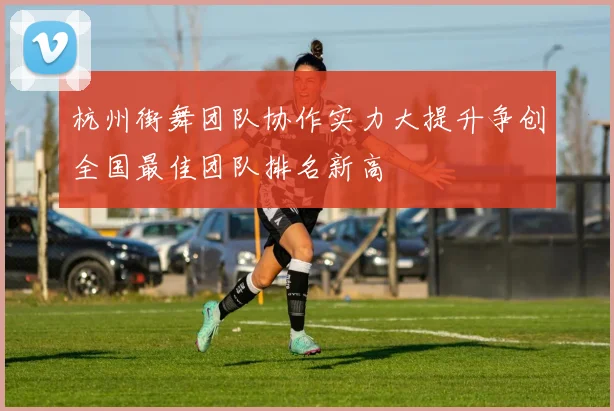 杭州街舞团队协作实力大提升争创全国最佳团队排名新高