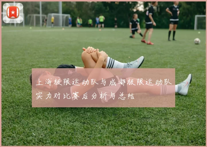 上海极限运动队与成都极限运动队实力对比赛后分析与总结