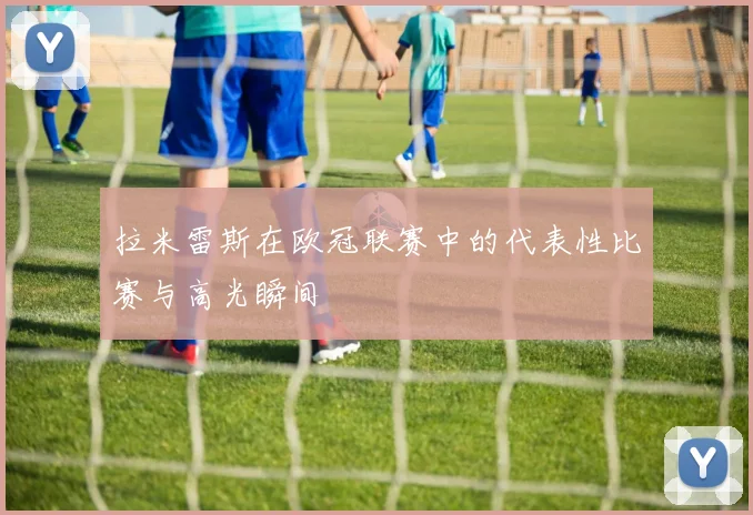 拉米雷斯在欧冠联赛中的代表性比赛与高光瞬间