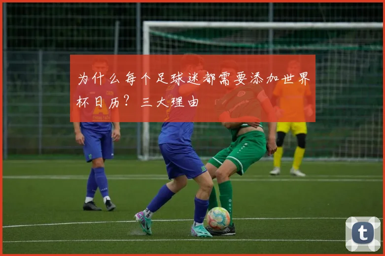 为什么每个足球迷都需要添加世界杯日历?三大理由