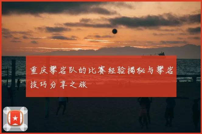 重庆攀岩队的比赛经验揭秘与攀岩技巧分享之旅