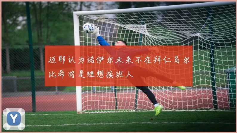 迈耶认为诺伊尔未来不在拜仁乌尔比希将是理想接班人