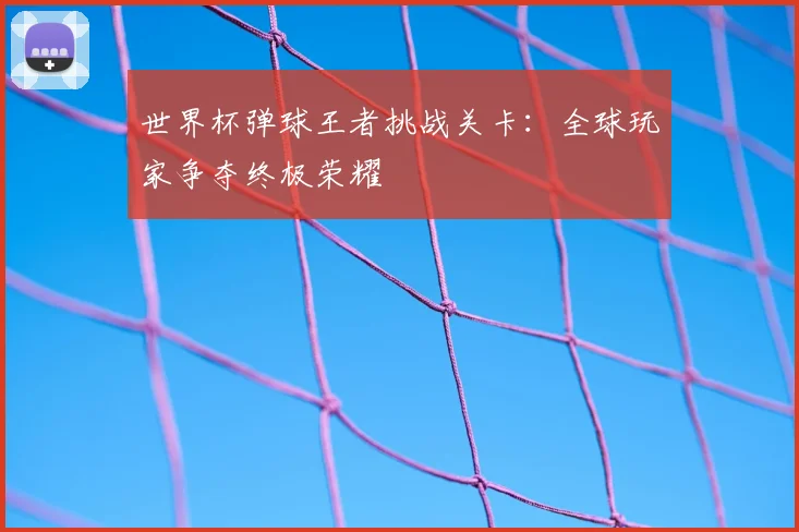世界杯弹球王者挑战关卡：全球玩家争夺终极荣耀