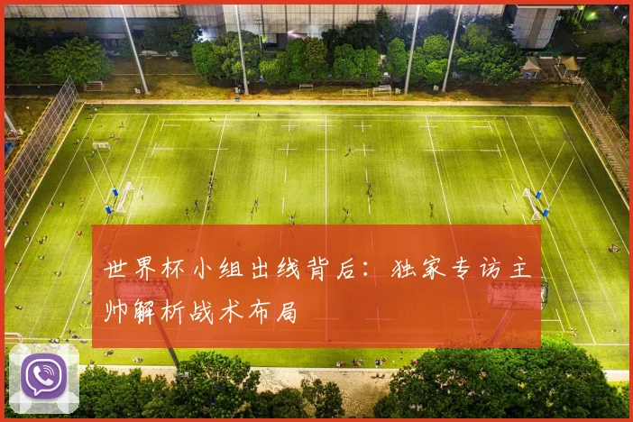 世界杯小组出线背后:独家专访主帅解析战术布局