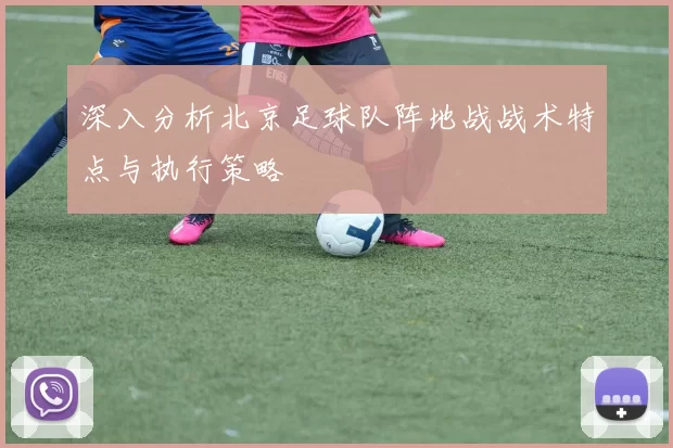 深入分析北京足球队阵地战战术特点与执行策略