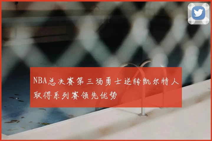 NBA总决赛第三场勇士逆转凯尔特人取得系列赛领先优势