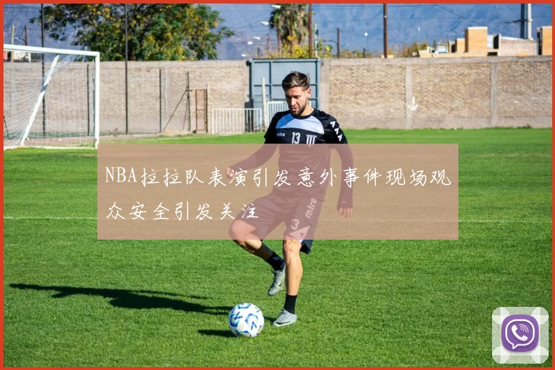 NBA拉拉队表演引发意外事件现场观众安全引发关注