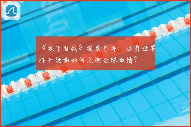 《放飞自我》深度乐评：这首世界杯开场曲如何点燃全球激情？