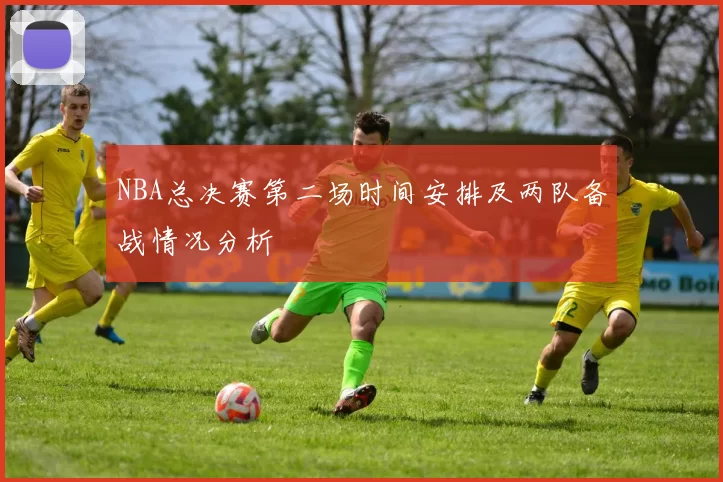 NBA总决赛第二场时间安排及两队备战情况分析