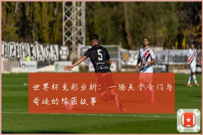 世界杯竞彩分析:一场关于冷门与奇迹的绿茵故事