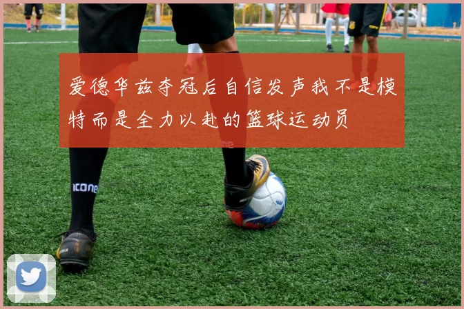 爱德华兹夺冠后自信发声我不是模特而是全力以赴的篮球运动员