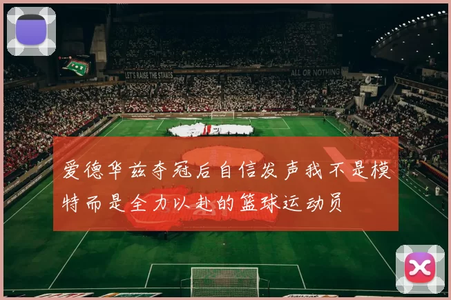 爱德华兹夺冠后自信发声我不是模特而是全力以赴的篮球运动员